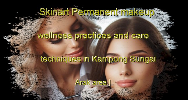 Skinart Permanent makeup wellness practices and care techniques in Kampong Sungai Arak area | PermanentmakeupTraining | PermanentmakeupClasses | SkinartTraining-Malaysia